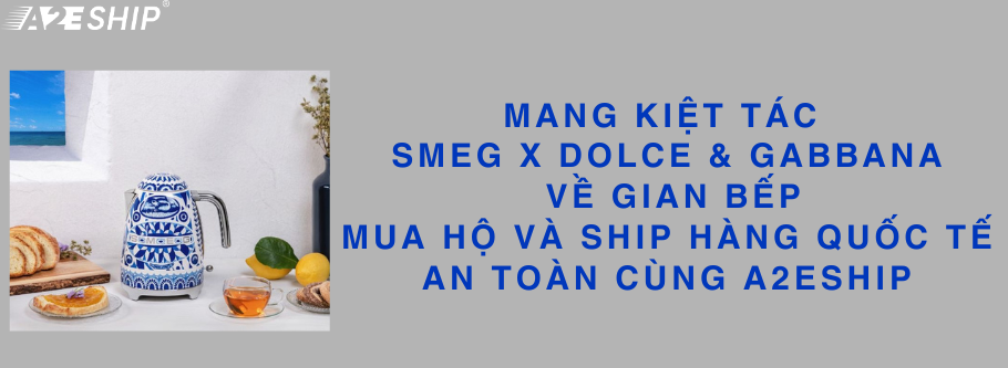 MANG KIỆT TÁC SMEG X DOLCE & GABBANA VỀ GIAN BẾP: MUA HỘ VÀ SHIP HÀNG QUỐC TẾ AN TOÀN CÙNG A2ESHIP