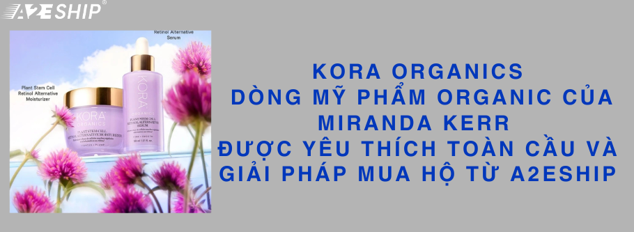 KORA ORGANICS: DÒNG MỸ PHẨM ORGANIC CỦA MIRANDA KERR ĐƯỢC YÊU THÍCH TOÀN CẦU VÀ GIẢI PHÁP MUA HỘ TỪ A2ESHIP